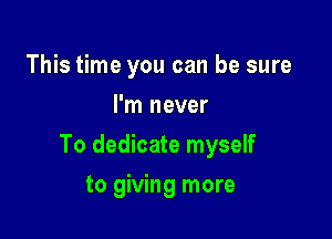 This time you can be sure
I'm never

To dedicate myself

to giving more