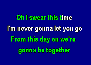 Oh I swear this time
I'm never gonna let you go

From this day on we're

gonna be together