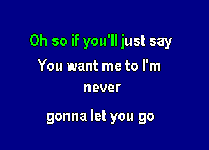 Oh so if you'll just say

You want me to I'm
never

gonna let you go