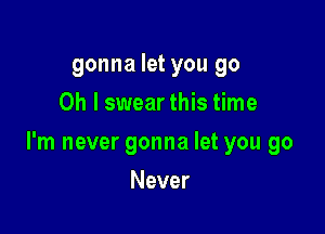 gonna let you go
Oh I swear this time

I'm never gonna let you go

Never