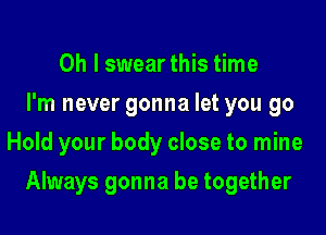 Oh I swear this time
I'm never gonna let you go
Hold your body close to mine

Always gonna be together