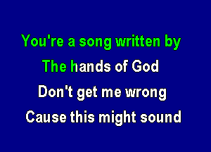 You're a song written by
The hands of God
Don't get me wrong

Cause this might sound