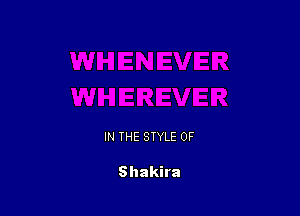 IN THE STYLE 0F

Shakira