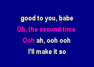 good to you, babe

ah, ooh ooh
I'll make it so