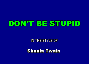 DON'T BE STUPIIID

IN THE STYLE 0F

Shania Twain