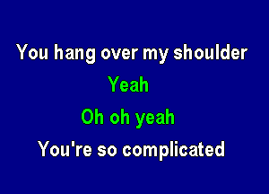 You hang over my shoulder
Yeah
Oh oh yeah

You're so complicated