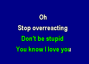 0h

Stop overreacting
Don't be stupid

You know I love you