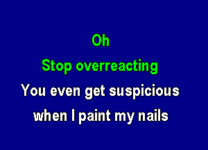 0h
Stop overreacting

You even get suspicious

when I paint my nails