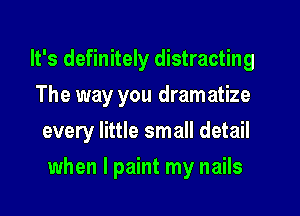 It's definitely distracting

The way you dramatize
every little small detail
when I paint my nails