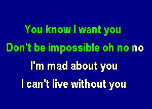 You know I want you
Don't be impossible oh no no
I'm mad about you

I can't live without you