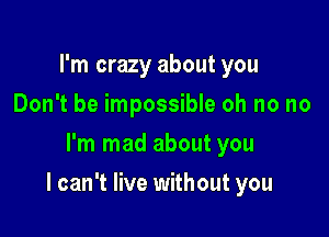 I'm crazy about you
Don't be impossible oh no no
I'm mad about you

I can't live without you