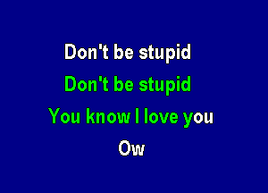 Don't be stupid
Don't be stupid

You know I love you
0w