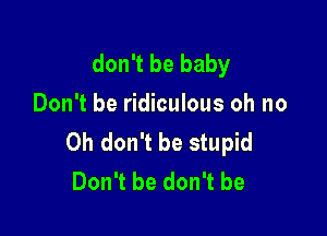 don't be baby
Don't be ridiculous oh no

Oh don't be stupid
Don't he don't be