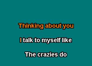 Thinking about you

I talk to myself like

The crazies do