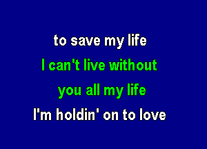 to save my life
I can't live without

you all my life

I'm holdin' on to love