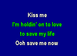 Kiss me
I'm holdin' on to love

to save my life

Ooh save me now