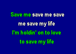 Save me save me save
me save my life
I'm holdin' on to love

to save my life