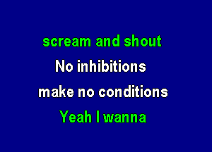 scream and shout
No inhibitions

make no conditions

Yeah I wanna