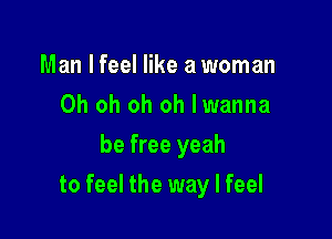 Man I feel like a woman
Oh oh oh oh lwanna
be free yeah

to feel the way I feel