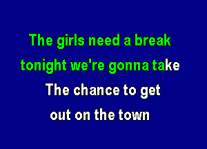 The girls need a break
tonight we're gonna take

The chance to get

out on the town
