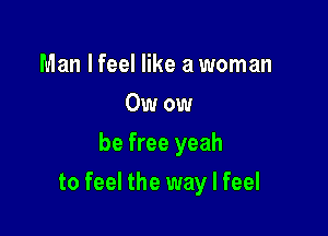 Man I feel like a woman
Owow
be free yeah

to feel the way I feel