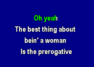 Oh yeah
The best thing about
bein' a woman

Is the prerogative