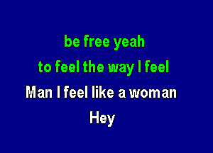 be free yeah

to feel the way I feel

Man lfeel like a woman
Hey