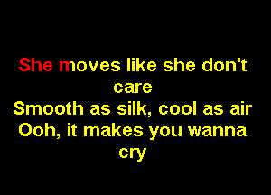 She moves like she don't
care

Smooth as silk, cool as air
Ooh, it makes you wanna

cry