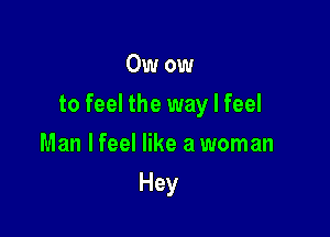 Owow

to feel the way I feel

Man lfeel like a woman
Hey