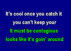 It's cool once you catch it
you can't keep your

It must be contagious

looks like it's goin' around
