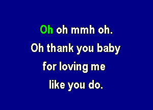 Oh oh mmh oh.
Oh thank you baby

for loving me
like you do.