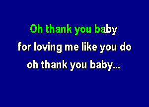 Oh thank you baby
for loving me like you do

oh thank you baby...