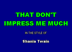 TIHIAT DON'T
IIMIPIRIESS ME MUCH

IN THE STYLE 0F

Shania Twain