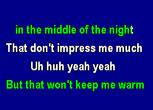 in the middle of the night

That don't impress me much
Uh huh yeah yeah
But that won't keep me warm