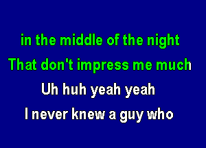 in the middle of the night

That don't impress me much
Uh huh yeah yeah

I never knew a guy who