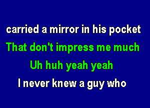 carried a mirror in his pocket
That don't impress me much

Uh huh yeah yeah
lnever knew a guy who