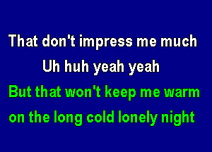 That don't impress me much
Uh huh yeah yeah

But that won't keep me warm

on the long cold lonely night