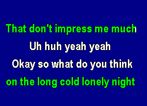 That don't impress me much
Uh huh yeah yeah
Okay so what do you think

on the long cold lonely night