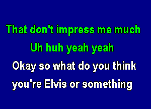 That don't impress me much
Uh huh yeah yeah
Okay so what do you think

you're Elvis or something