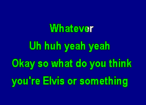Whatever
Uh huh yeah yeah
Okay so what do you think

you're Elvis or something