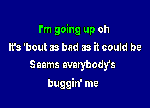 I'm going up oh

It's 'bout as bad as it could be
Seems everybodfs

buggin' me