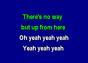 There's no way
but up from here

Oh yeah yeah yeah

Yeah yeah yeah