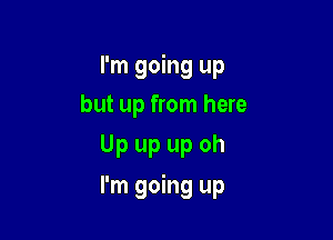 I'm going up
but up from here
Up up up oh

I'm going up