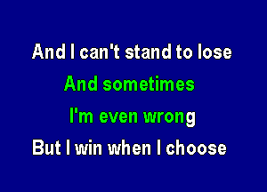 And I can't stand to lose
And sometimes

I'm even wrong

But I win when I choose