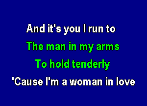 And it's you I run to
The man in my arms

To hold tenderly
'Cause I'm a woman in love