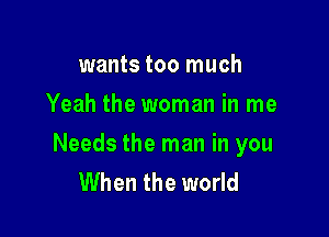 wants too much
Yeah the woman in me

Needs the man in you
When the world
