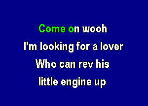 Come on wooh
I'm looking for a lover
Who can rev his

little engine up