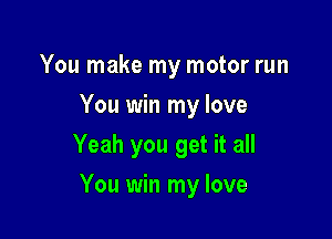 You make my motor run
You win my love
Yeah you get it all

You win my love