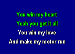 You win my heart
Yeah you get it all

You win my love

And make my motor run