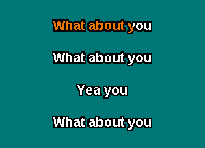 What about you
What about you

Yea you

What about you